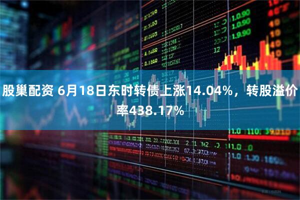 股巢配资 6月18日东时转债上涨14.04%，转股溢价率438.17%