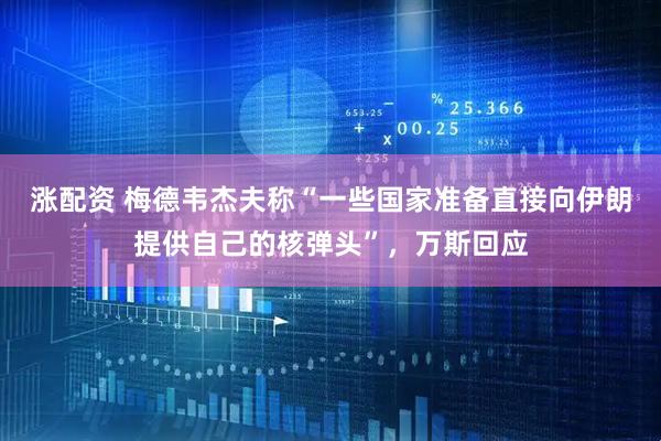 涨配资 梅德韦杰夫称“一些国家准备直接向伊朗提供自己的核弹头”，万斯回应