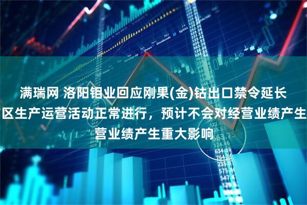满瑞网 洛阳钼业回应刚果(金)钴出口禁令延长：当地矿区生产运营活动正常进行，预计不会对经营业绩产生重大影响