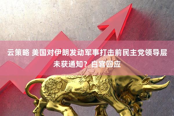 云策略 美国对伊朗发动军事打击前民主党领导层未获通知？白宫回应