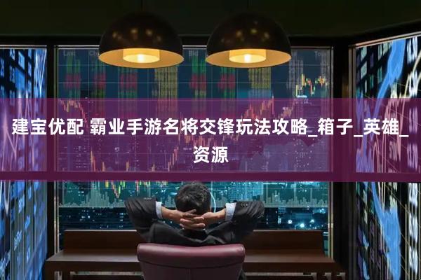 建宝优配 霸业手游名将交锋玩法攻略_箱子_英雄_资源