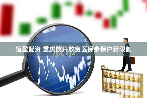 恒盈配资 重庆放开放宽医保参保户籍限制