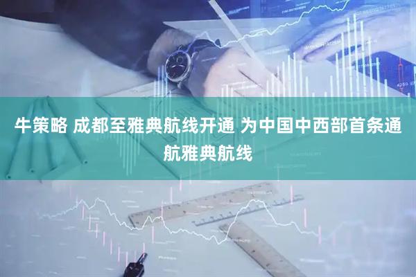 牛策略 成都至雅典航线开通 为中国中西部首条通航雅典航线