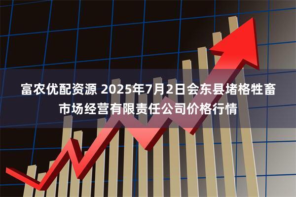 富农优配资源 2025年7月2日会东县堵格牲畜市场经营有限责任公司价格行情