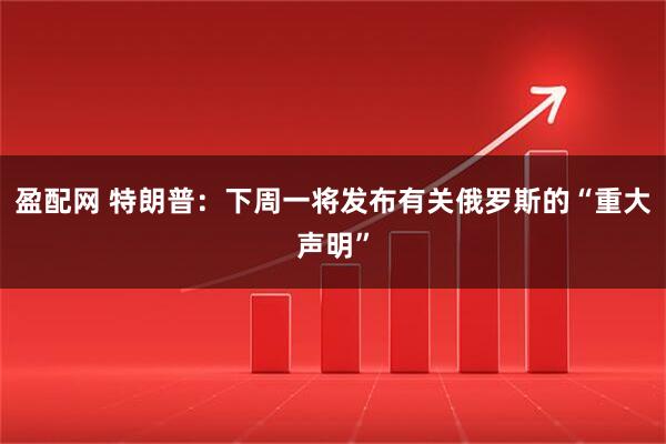 盈配网 特朗普：下周一将发布有关俄罗斯的“重大声明”