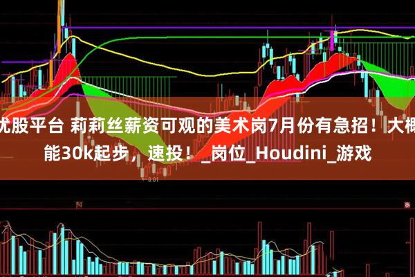 优股平台 莉莉丝薪资可观的美术岗7月份有急招！大概能30k起步，速投！_岗位_Houdini_游戏