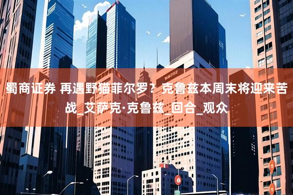 蜀商证券 再遇野猫菲尔罗？克鲁兹本周末将迎来苦战_艾萨克·克鲁兹_回合_观众