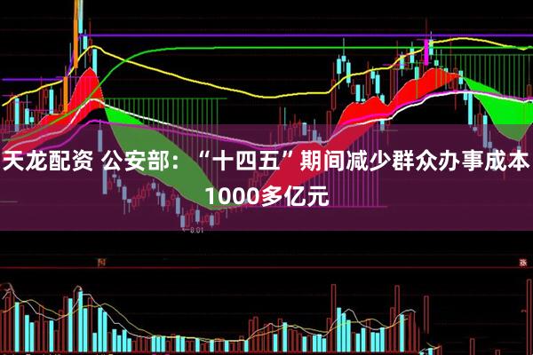 天龙配资 公安部：“十四五”期间减少群众办事成本1000多亿元