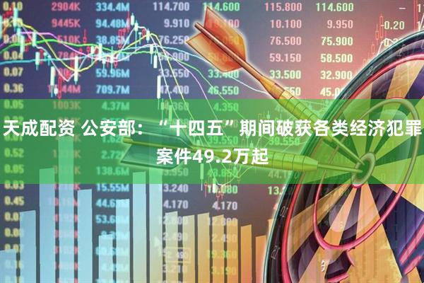 天成配资 公安部：“十四五”期间破获各类经济犯罪案件49.2万起