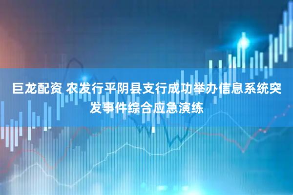 巨龙配资 农发行平阴县支行成功举办信息系统突发事件综合应急演练