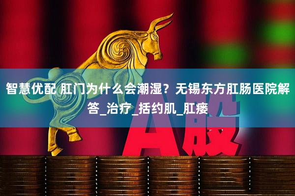 智慧优配 肛门为什么会潮湿？无锡东方肛肠医院解答_治疗_括约肌_肛瘘