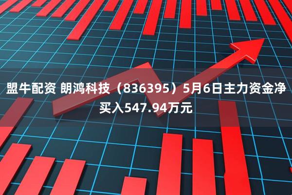 盟牛配资 朗鸿科技（836395）5月6日主力资金净买入547.94万元
