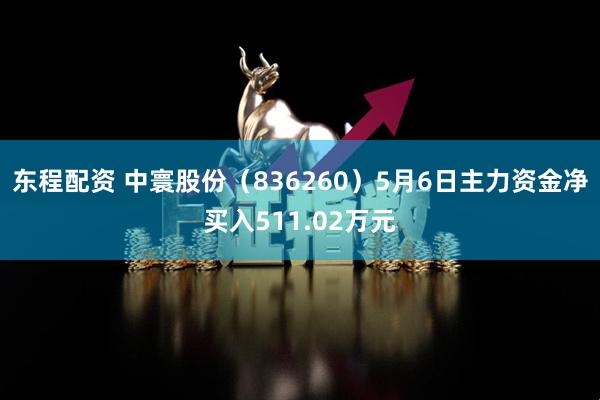 东程配资 中寰股份（836260）5月6日主力资金净买入511.02万元