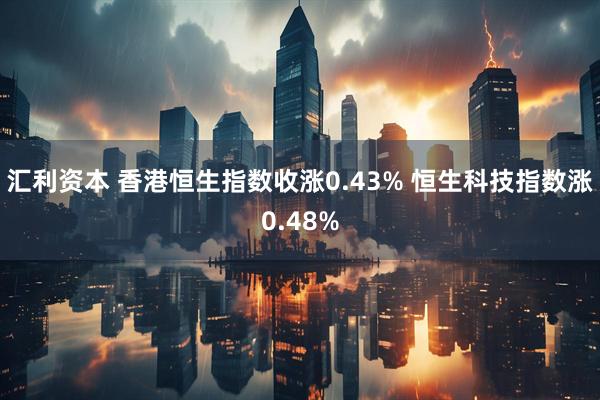 汇利资本 香港恒生指数收涨0.43% 恒生科技指数涨0.48%