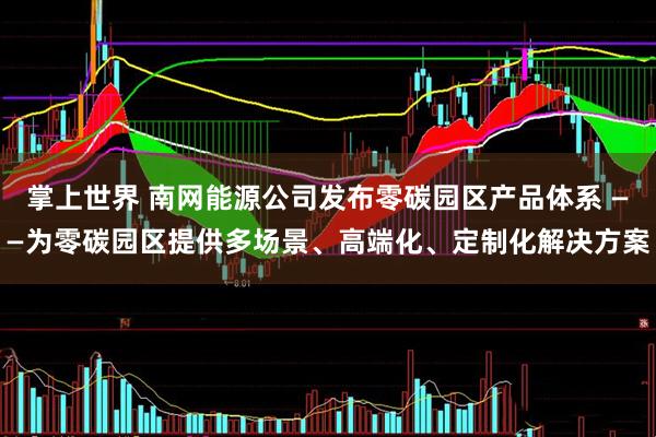 掌上世界 南网能源公司发布零碳园区产品体系 ——为零碳园区提供多场景、高端化、定制化解决方案