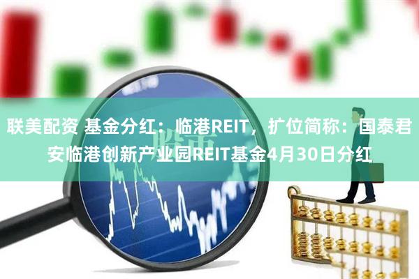 联美配资 基金分红：临港REIT，扩位简称：国泰君安临港创新产业园REIT基金4月30日分红