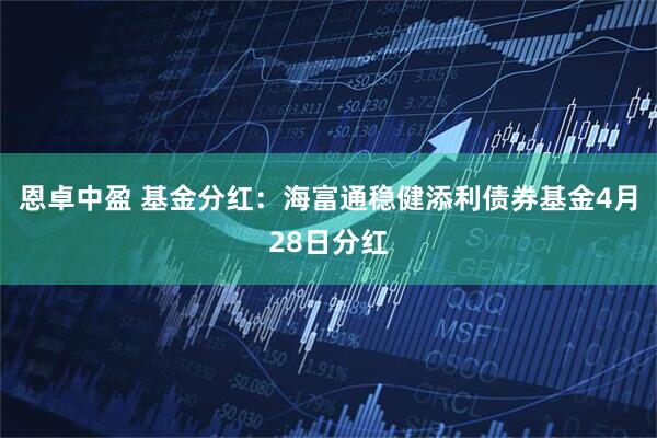 恩卓中盈 基金分红：海富通稳健添利债券基金4月28日分红