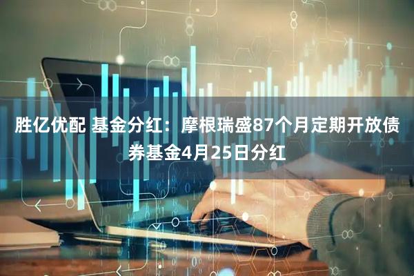 胜亿优配 基金分红：摩根瑞盛87个月定期开放债券基金4月25日分红