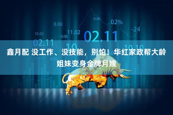 鑫月配 没工作、没技能，别怕！华红家政帮大龄姐妹变身金牌月嫂